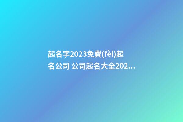 起名字2023免費(fèi)起名公司 公司起名大全2023最新版